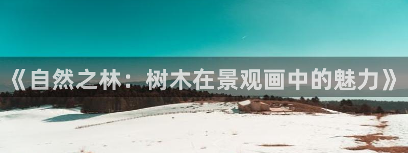 新宝gg登:《自然之林:树木在景观画中的魅力》