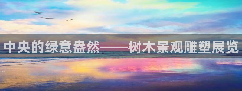 新宝gg一创造奇迹:中央的绿意盎然——树木景观雕塑展览