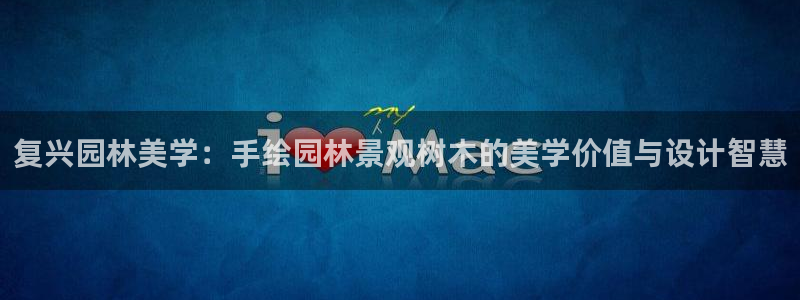 新宝gg6娱乐注册网址:复兴园林美学:手绘园林景观树木的美学价值与设计智慧