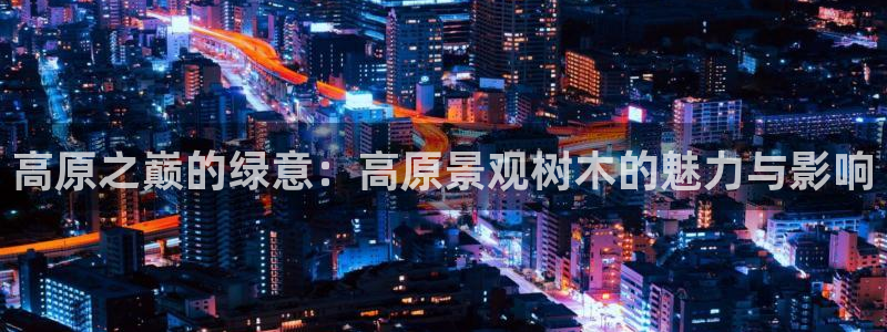 新宝gg游戏:高原之巅的绿意:高原景观树木的魅力与影响