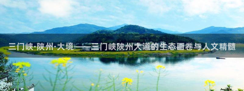 新宝gg6:三门峡·陕州·大境——三门峡陕州大道的生态画卷与人文精髓